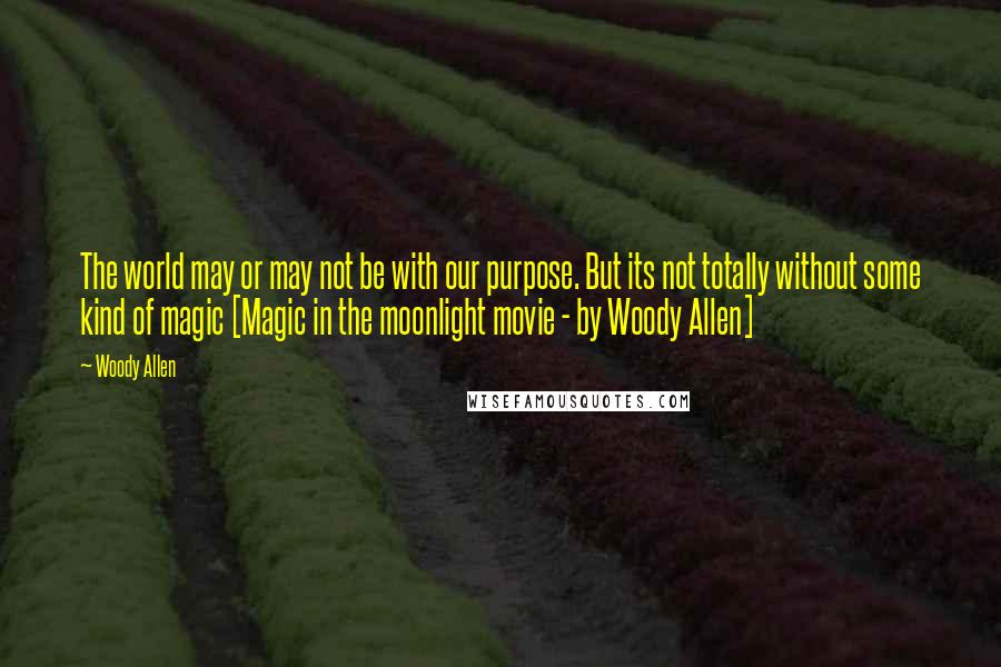Woody Allen Quotes: The world may or may not be with our purpose. But its not totally without some kind of magic [Magic in the moonlight movie - by Woody Allen]