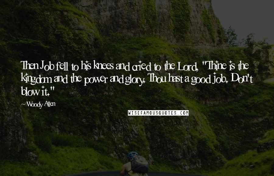 Woody Allen Quotes: Then Job fell to his knees and cried to the Lord, "Thine is the kingdom and the power and glory. Thou hast a good job. Don't blow it."
