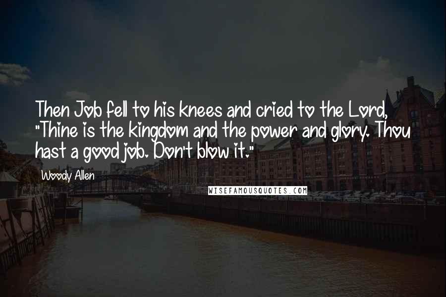 Woody Allen Quotes: Then Job fell to his knees and cried to the Lord, "Thine is the kingdom and the power and glory. Thou hast a good job. Don't blow it."