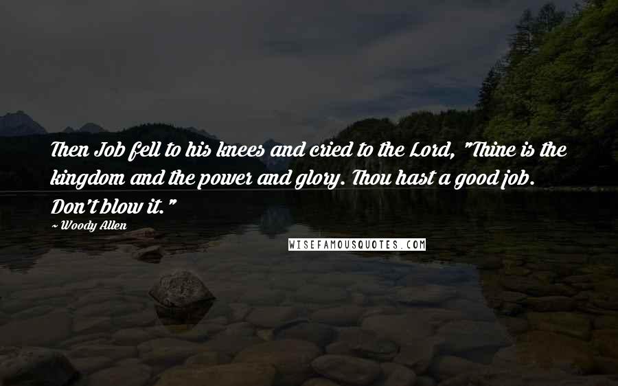 Woody Allen Quotes: Then Job fell to his knees and cried to the Lord, "Thine is the kingdom and the power and glory. Thou hast a good job. Don't blow it."