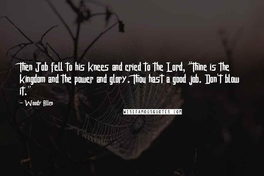 Woody Allen Quotes: Then Job fell to his knees and cried to the Lord, "Thine is the kingdom and the power and glory. Thou hast a good job. Don't blow it."