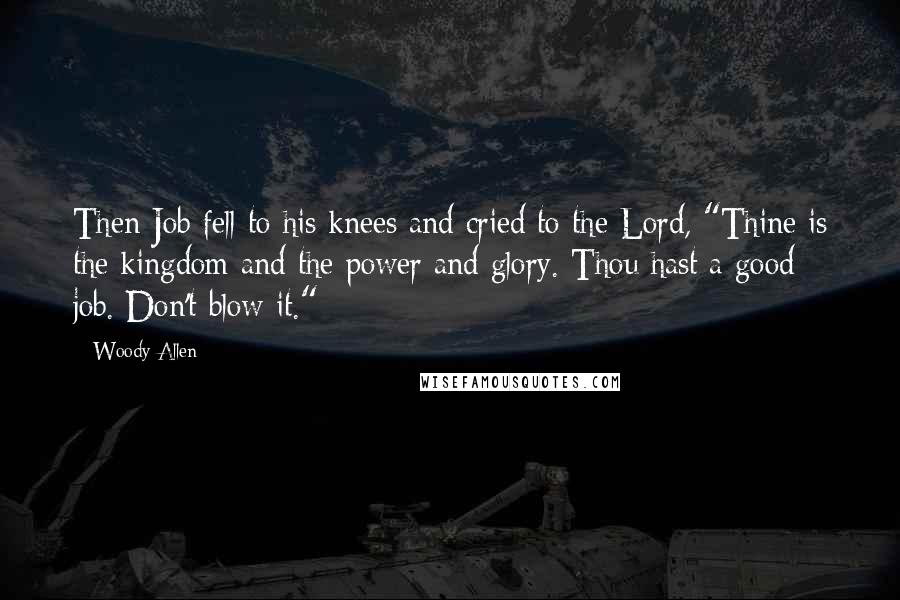 Woody Allen Quotes: Then Job fell to his knees and cried to the Lord, "Thine is the kingdom and the power and glory. Thou hast a good job. Don't blow it."