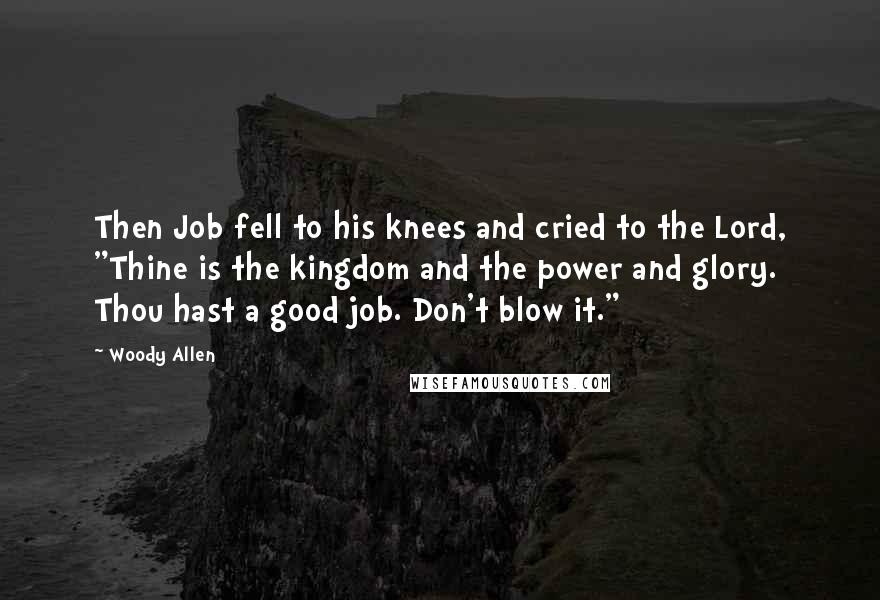 Woody Allen Quotes: Then Job fell to his knees and cried to the Lord, "Thine is the kingdom and the power and glory. Thou hast a good job. Don't blow it."