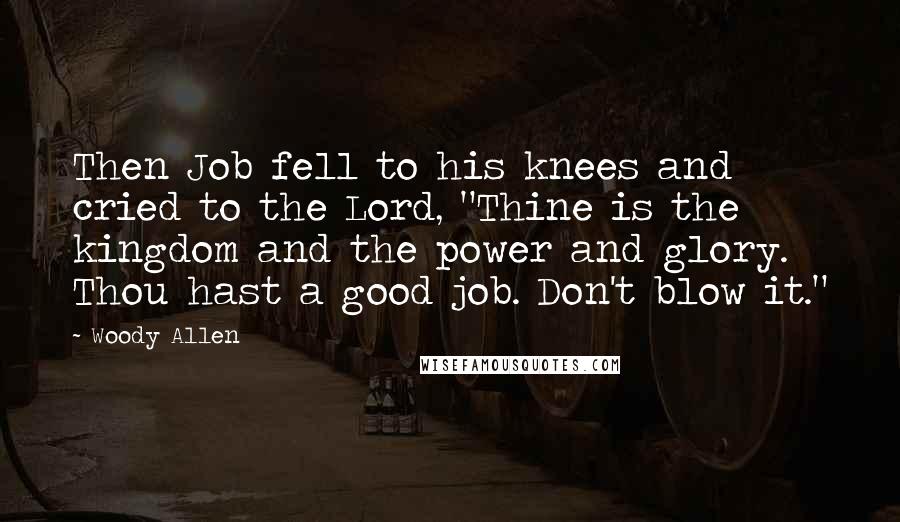 Woody Allen Quotes: Then Job fell to his knees and cried to the Lord, "Thine is the kingdom and the power and glory. Thou hast a good job. Don't blow it."