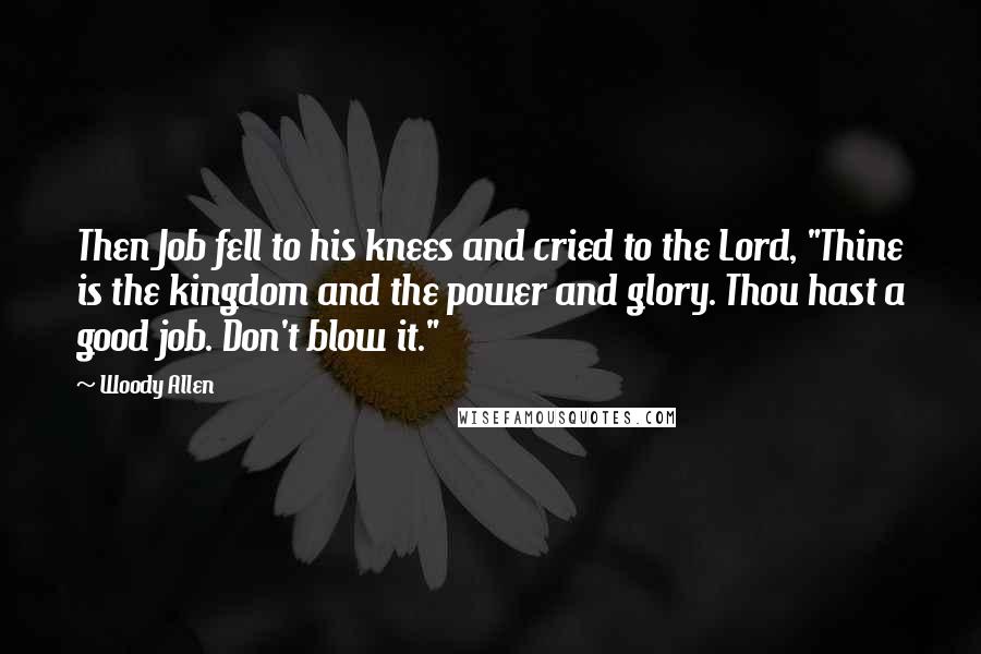 Woody Allen Quotes: Then Job fell to his knees and cried to the Lord, "Thine is the kingdom and the power and glory. Thou hast a good job. Don't blow it."