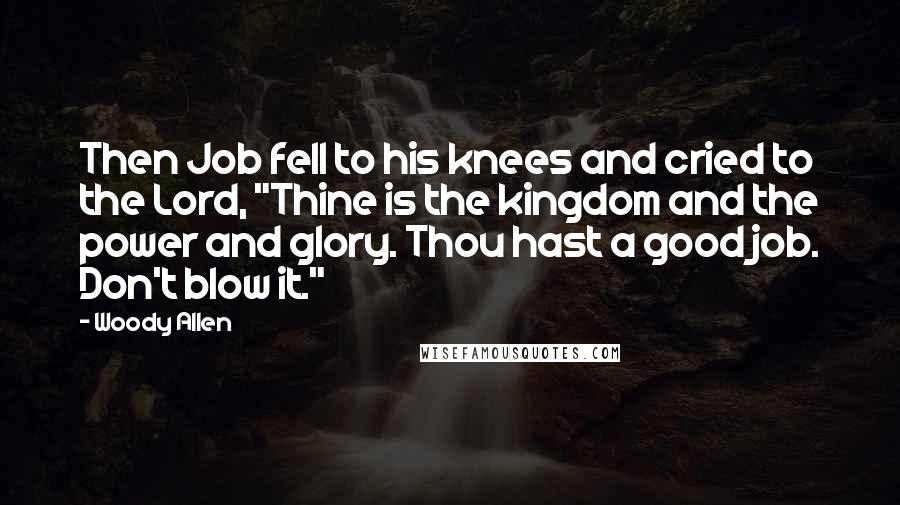 Woody Allen Quotes: Then Job fell to his knees and cried to the Lord, "Thine is the kingdom and the power and glory. Thou hast a good job. Don't blow it."