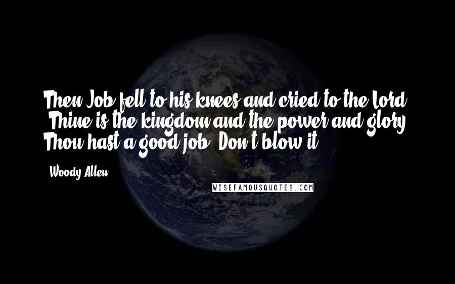 Woody Allen Quotes: Then Job fell to his knees and cried to the Lord, "Thine is the kingdom and the power and glory. Thou hast a good job. Don't blow it."