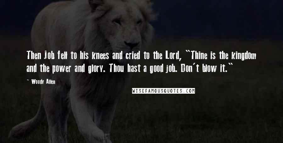 Woody Allen Quotes: Then Job fell to his knees and cried to the Lord, "Thine is the kingdom and the power and glory. Thou hast a good job. Don't blow it."