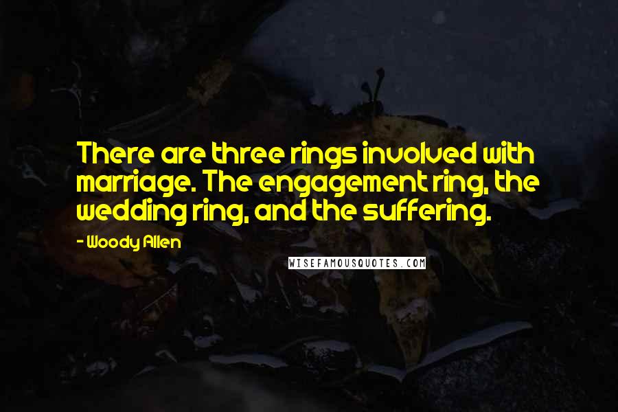 Woody Allen Quotes: There are three rings involved with marriage. The engagement ring, the wedding ring, and the suffering.