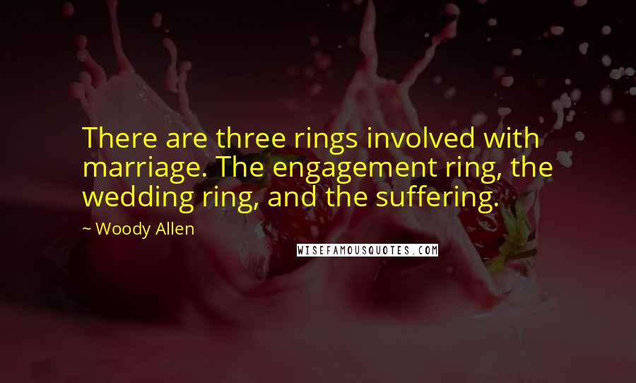 Woody Allen Quotes: There are three rings involved with marriage. The engagement ring, the wedding ring, and the suffering.