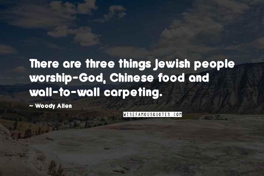 Woody Allen Quotes: There are three things Jewish people worship-God, Chinese food and wall-to-wall carpeting.