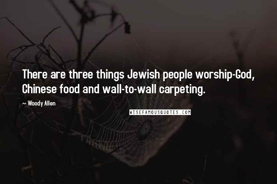 Woody Allen Quotes: There are three things Jewish people worship-God, Chinese food and wall-to-wall carpeting.