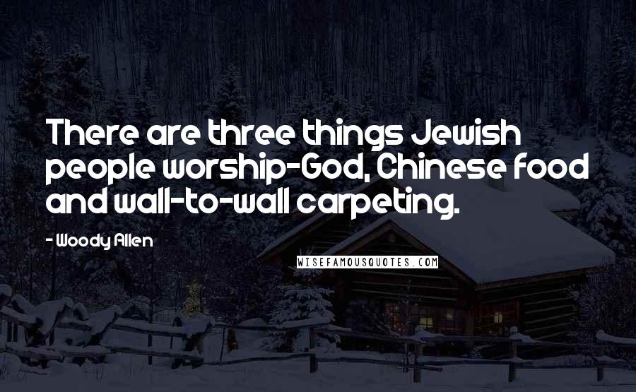 Woody Allen Quotes: There are three things Jewish people worship-God, Chinese food and wall-to-wall carpeting.