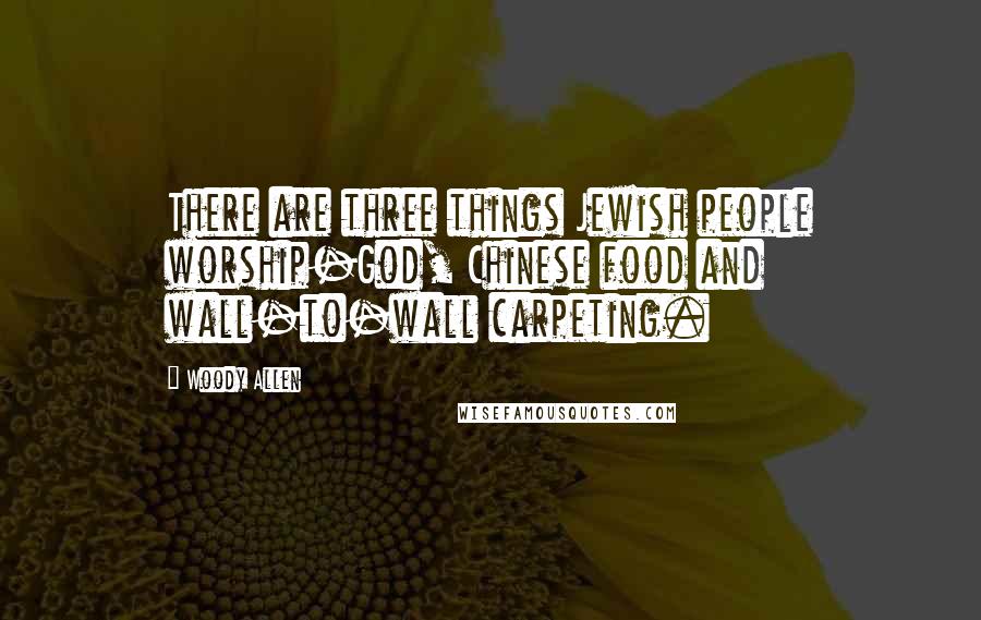 Woody Allen Quotes: There are three things Jewish people worship-God, Chinese food and wall-to-wall carpeting.