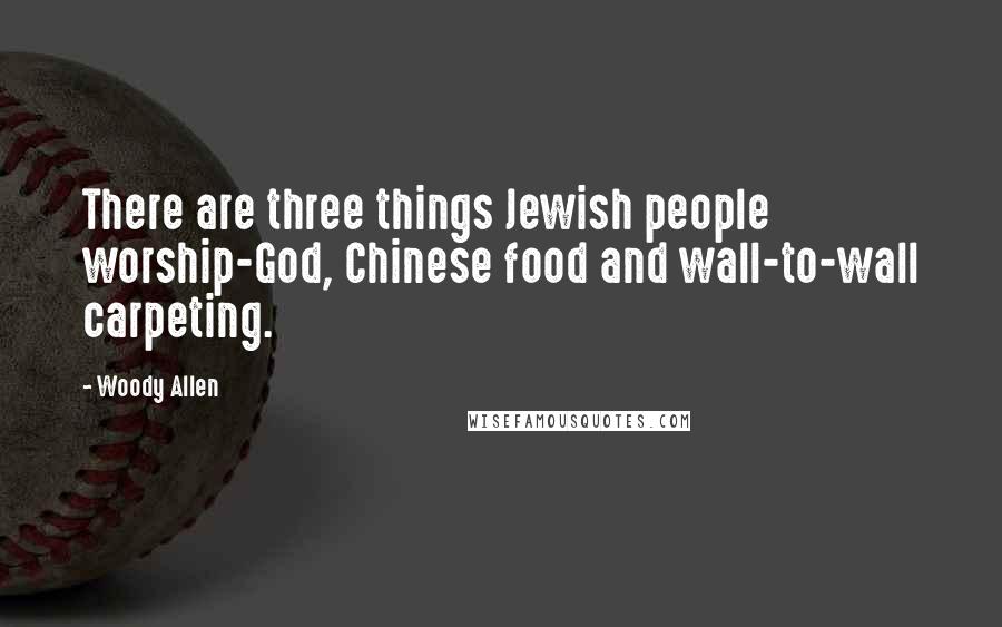 Woody Allen Quotes: There are three things Jewish people worship-God, Chinese food and wall-to-wall carpeting.