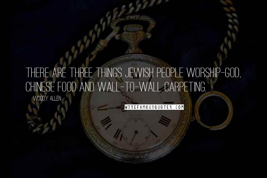 Woody Allen Quotes: There are three things Jewish people worship-God, Chinese food and wall-to-wall carpeting.