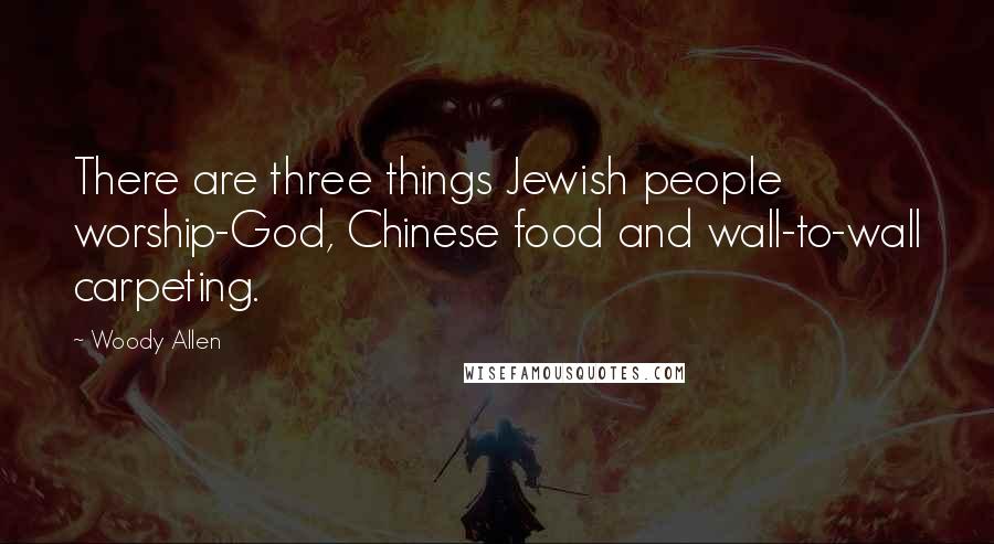 Woody Allen Quotes: There are three things Jewish people worship-God, Chinese food and wall-to-wall carpeting.