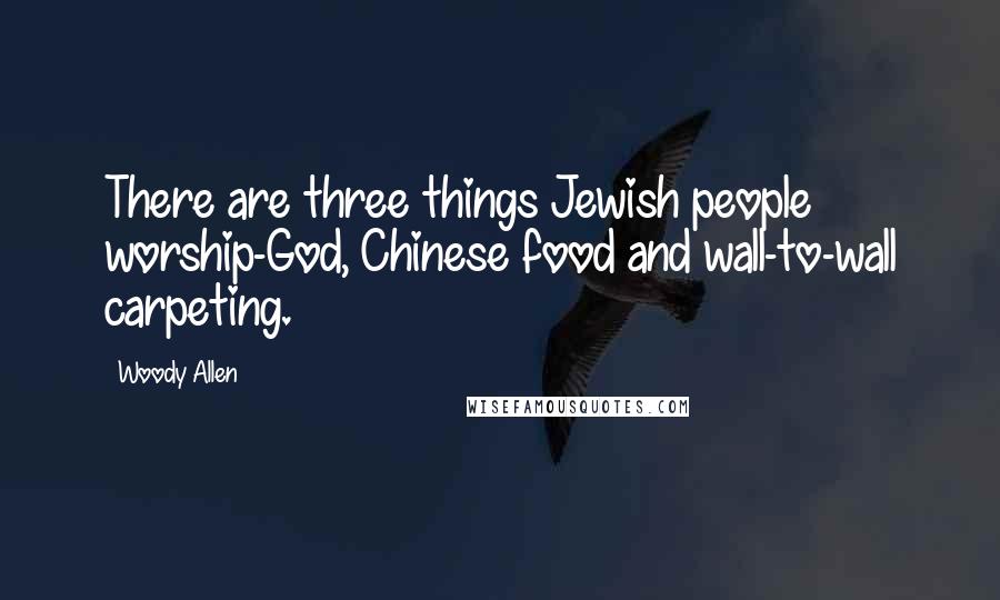 Woody Allen Quotes: There are three things Jewish people worship-God, Chinese food and wall-to-wall carpeting.