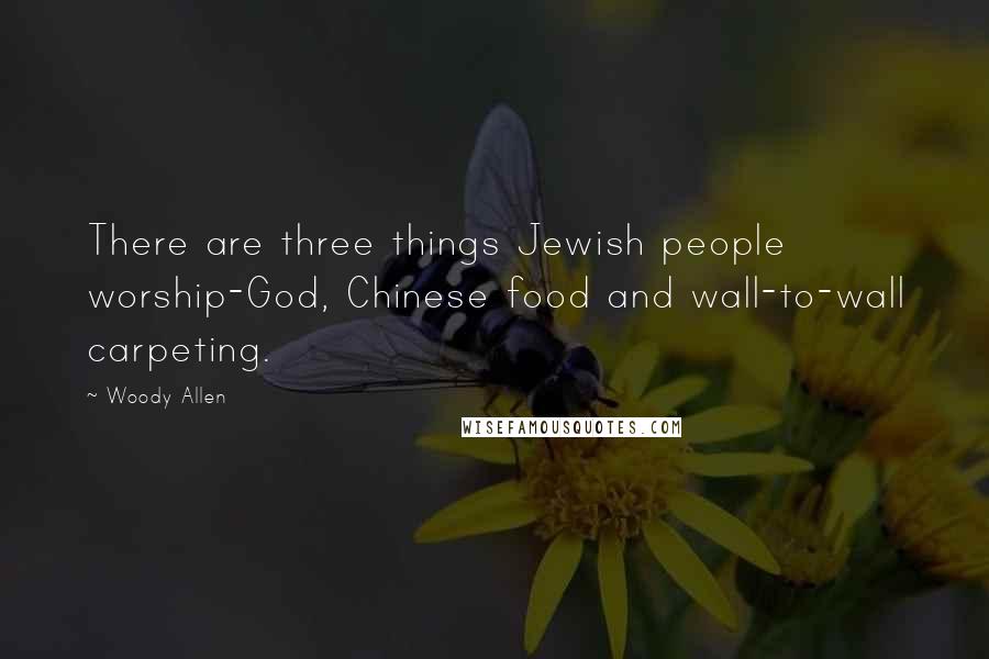 Woody Allen Quotes: There are three things Jewish people worship-God, Chinese food and wall-to-wall carpeting.