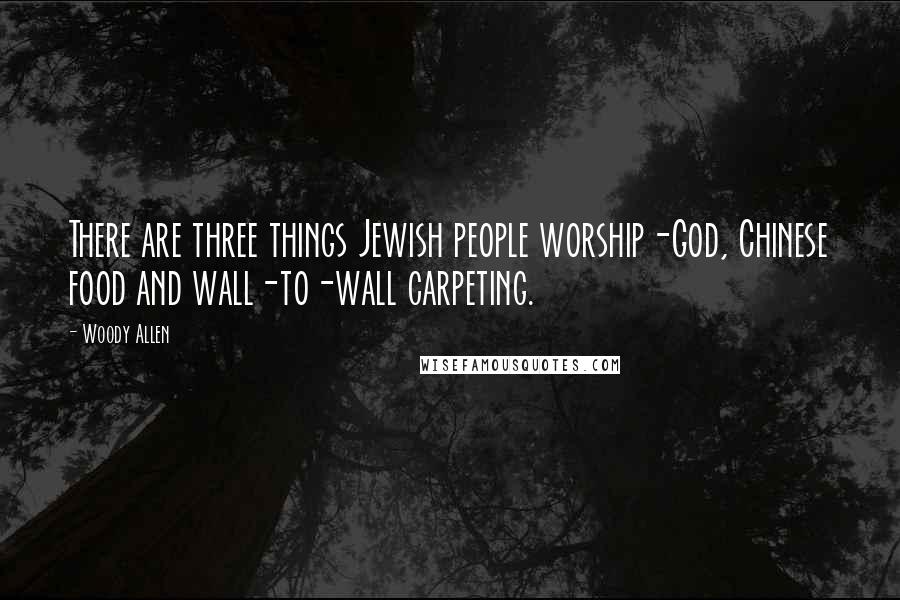 Woody Allen Quotes: There are three things Jewish people worship-God, Chinese food and wall-to-wall carpeting.