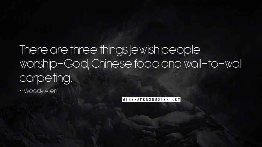 Woody Allen Quotes: There are three things Jewish people worship-God, Chinese food and wall-to-wall carpeting.