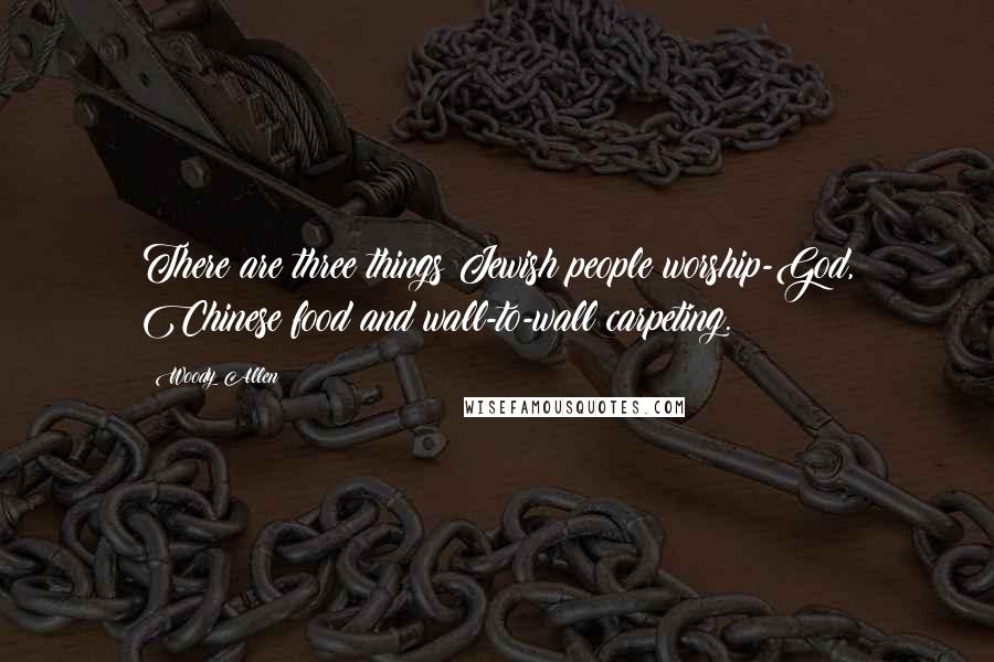 Woody Allen Quotes: There are three things Jewish people worship-God, Chinese food and wall-to-wall carpeting.