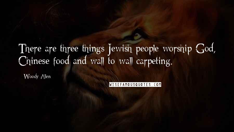 Woody Allen Quotes: There are three things Jewish people worship-God, Chinese food and wall-to-wall carpeting.