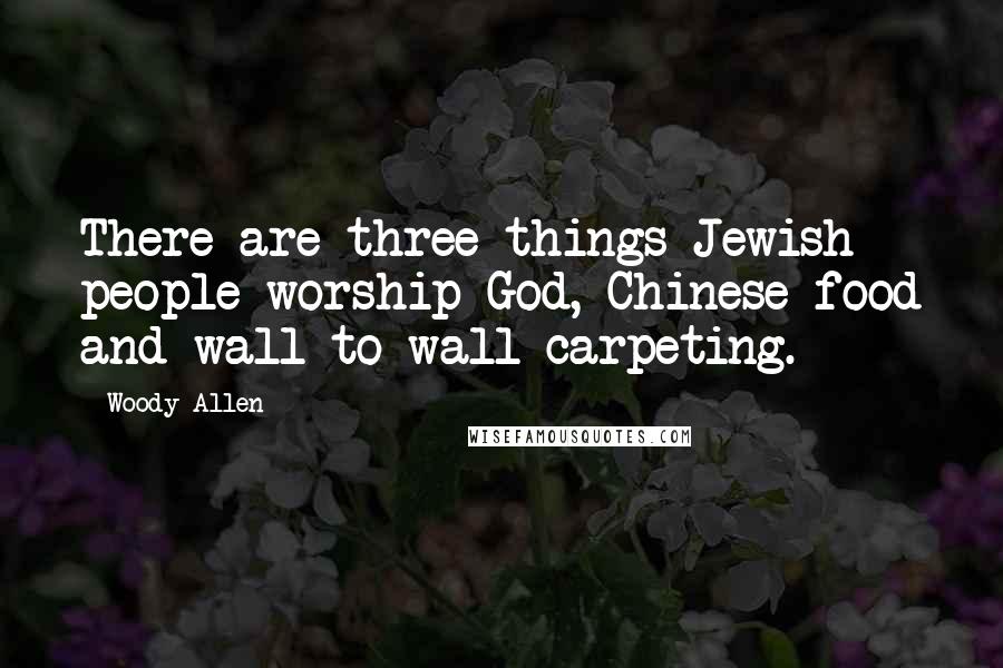 Woody Allen Quotes: There are three things Jewish people worship-God, Chinese food and wall-to-wall carpeting.