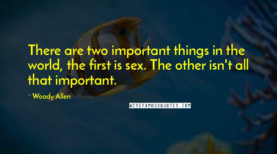 Woody Allen Quotes: There are two important things in the world, the first is sex. The other isn't all that important.