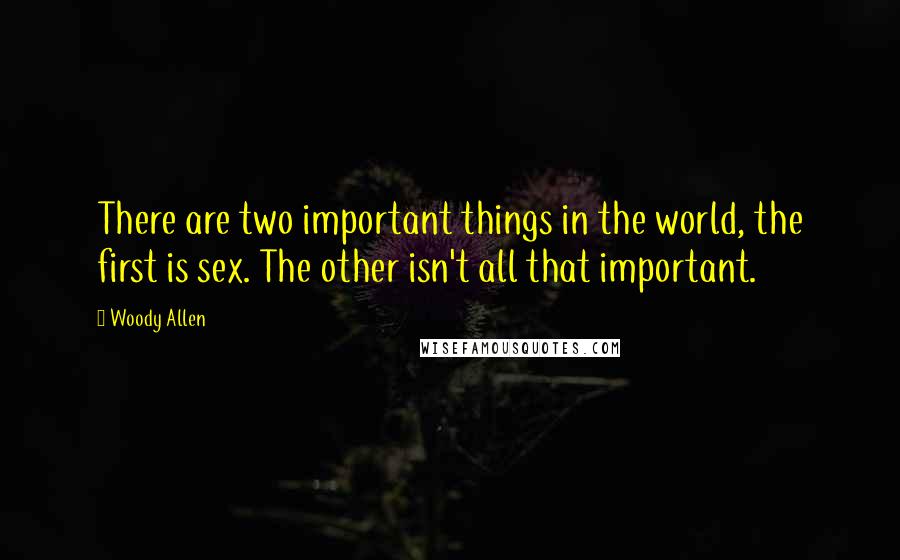 Woody Allen Quotes: There are two important things in the world, the first is sex. The other isn't all that important.