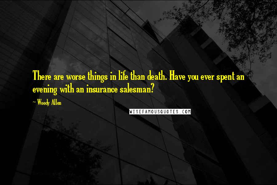 Woody Allen Quotes: There are worse things in life than death. Have you ever spent an evening with an insurance salesman?