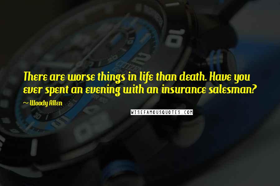 Woody Allen Quotes: There are worse things in life than death. Have you ever spent an evening with an insurance salesman?