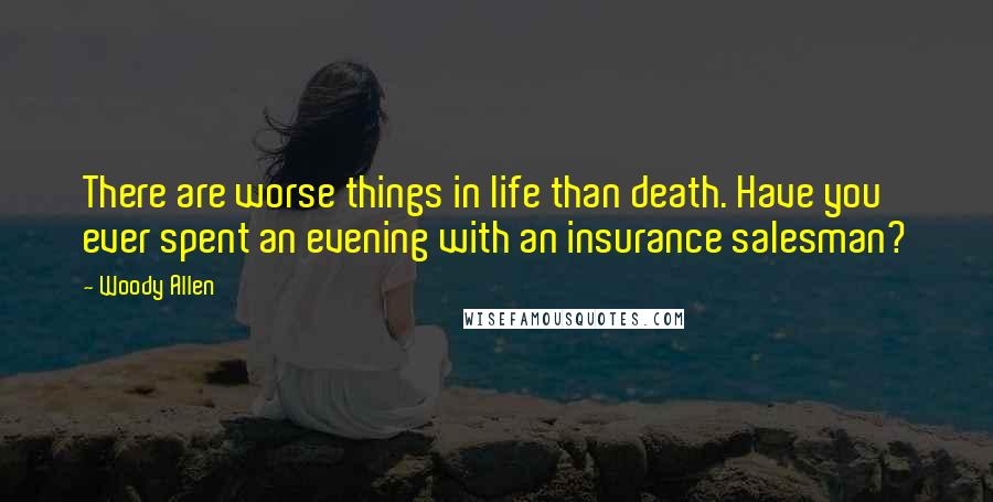 Woody Allen Quotes: There are worse things in life than death. Have you ever spent an evening with an insurance salesman?