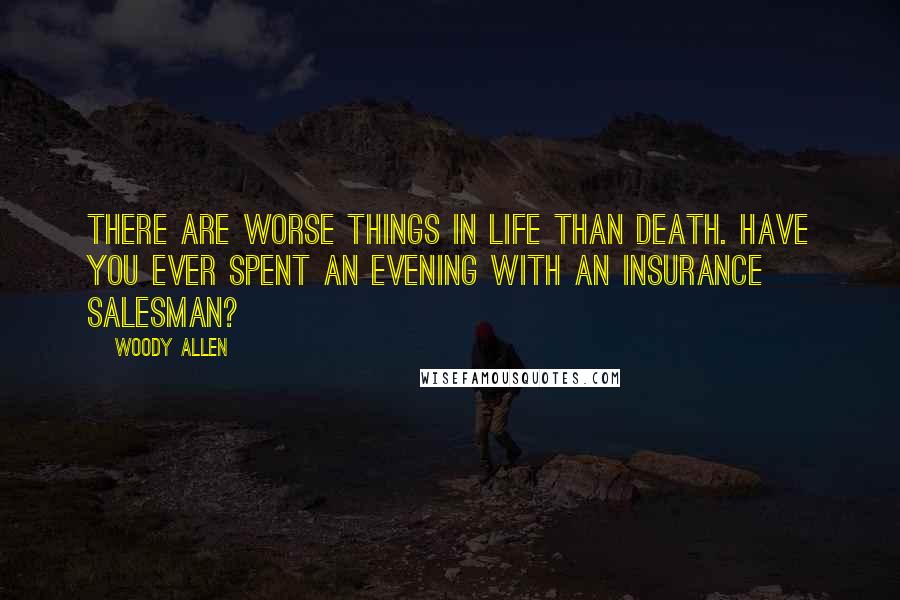 Woody Allen Quotes: There are worse things in life than death. Have you ever spent an evening with an insurance salesman?