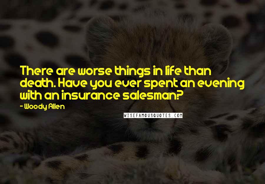 Woody Allen Quotes: There are worse things in life than death. Have you ever spent an evening with an insurance salesman?