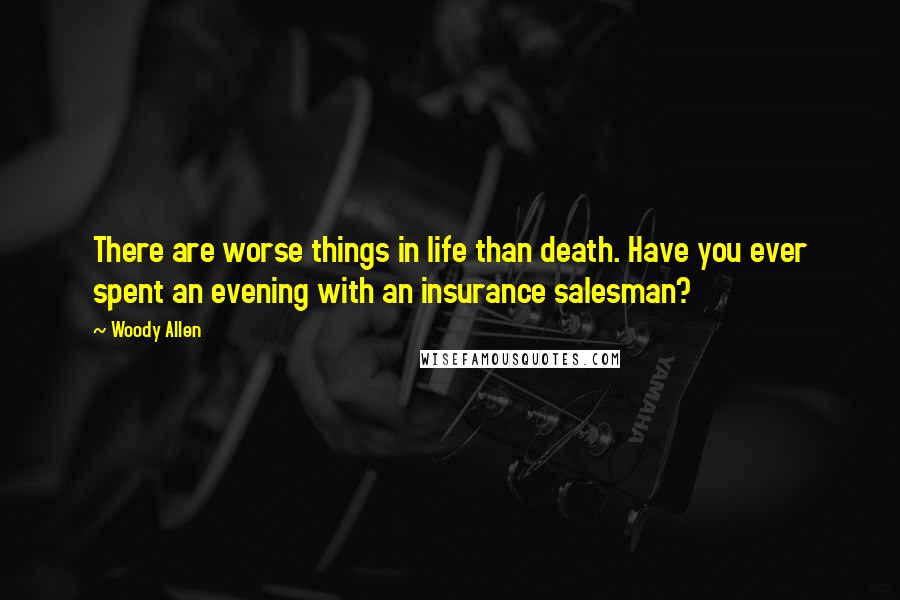 Woody Allen Quotes: There are worse things in life than death. Have you ever spent an evening with an insurance salesman?