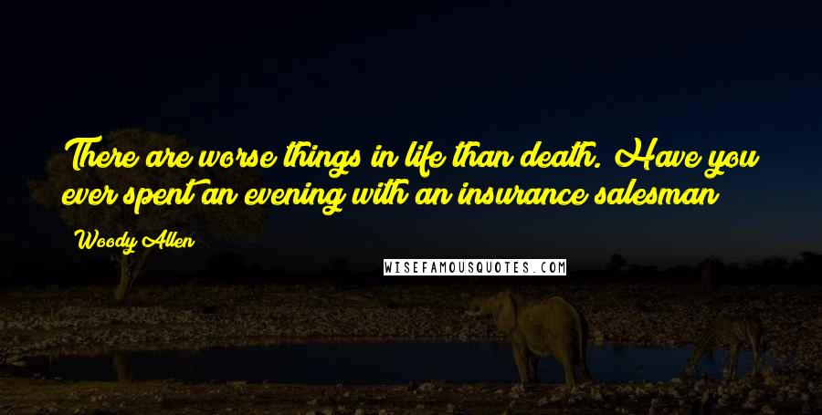 Woody Allen Quotes: There are worse things in life than death. Have you ever spent an evening with an insurance salesman?