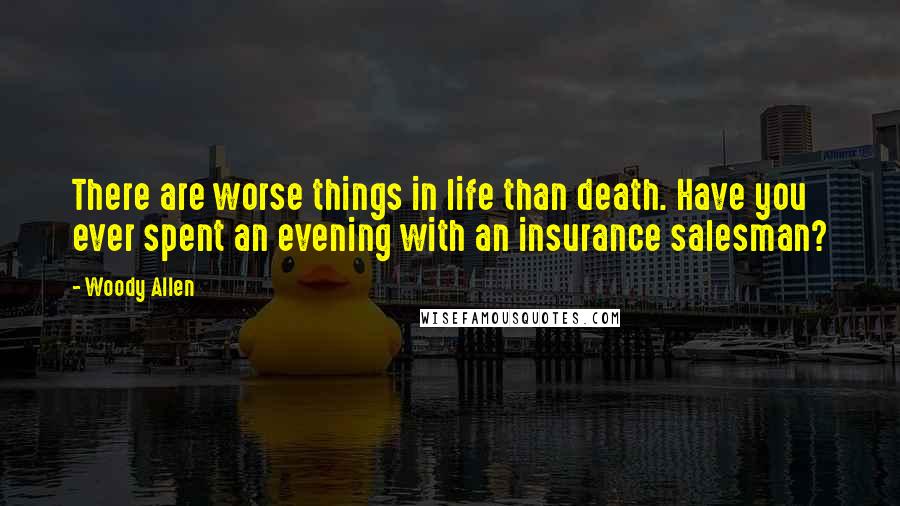 Woody Allen Quotes: There are worse things in life than death. Have you ever spent an evening with an insurance salesman?