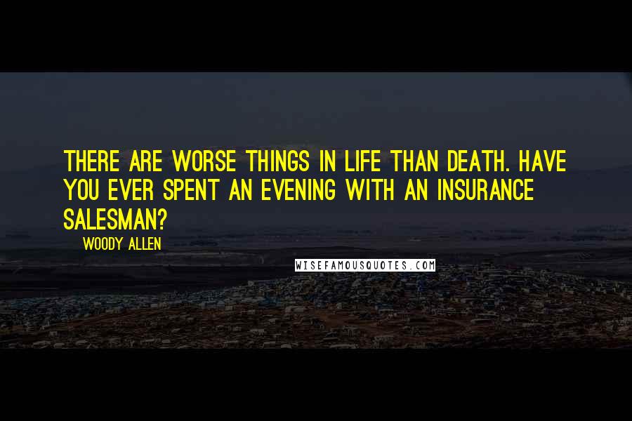 Woody Allen Quotes: There are worse things in life than death. Have you ever spent an evening with an insurance salesman?