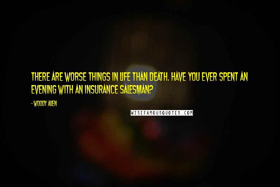 Woody Allen Quotes: There are worse things in life than death. Have you ever spent an evening with an insurance salesman?