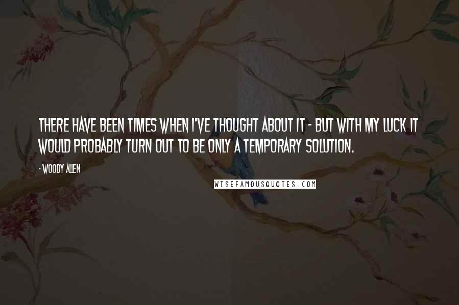 Woody Allen Quotes: There have been times when I've thought about it - but with my luck it would probably turn out to be only a temporary solution.