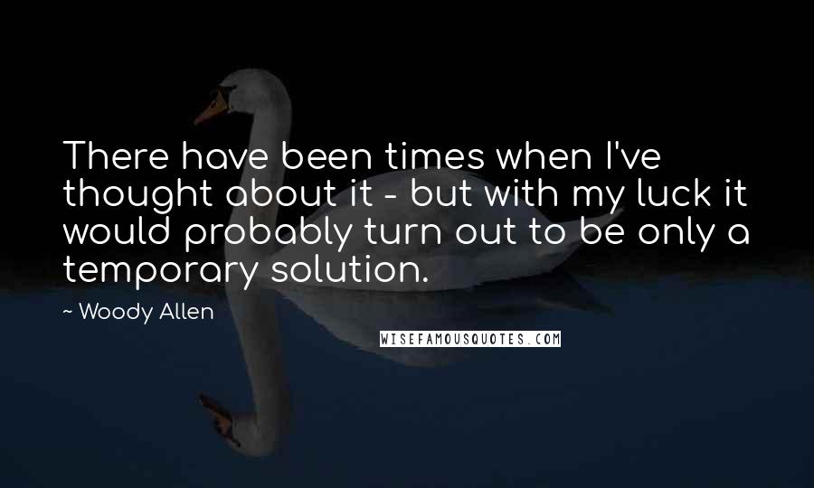 Woody Allen Quotes: There have been times when I've thought about it - but with my luck it would probably turn out to be only a temporary solution.