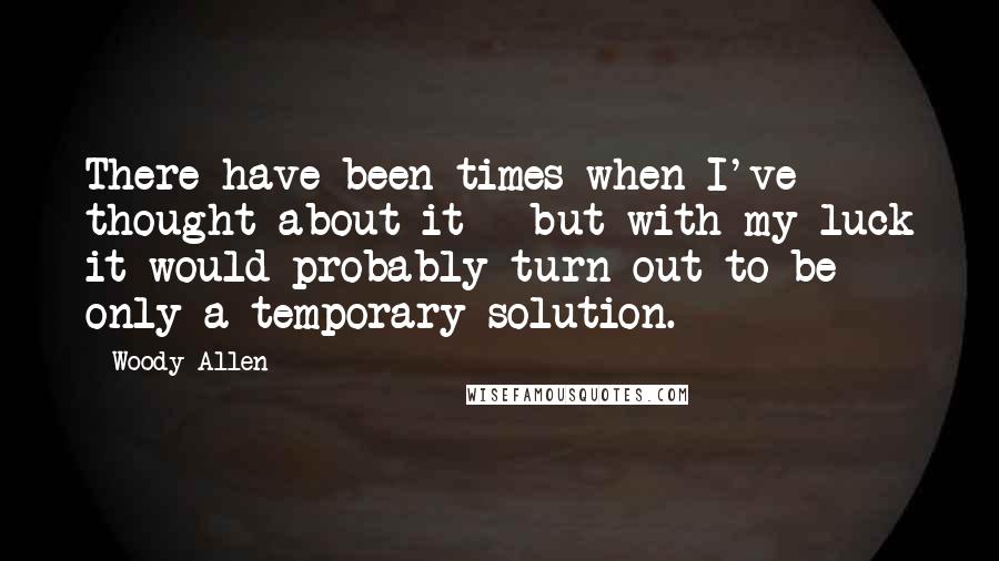 Woody Allen Quotes: There have been times when I've thought about it - but with my luck it would probably turn out to be only a temporary solution.