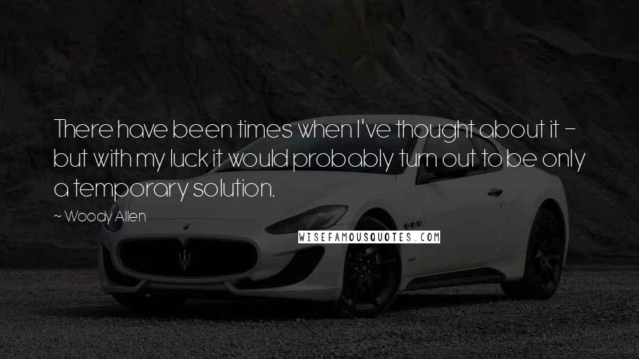 Woody Allen Quotes: There have been times when I've thought about it - but with my luck it would probably turn out to be only a temporary solution.