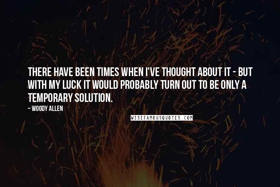 Woody Allen Quotes: There have been times when I've thought about it - but with my luck it would probably turn out to be only a temporary solution.