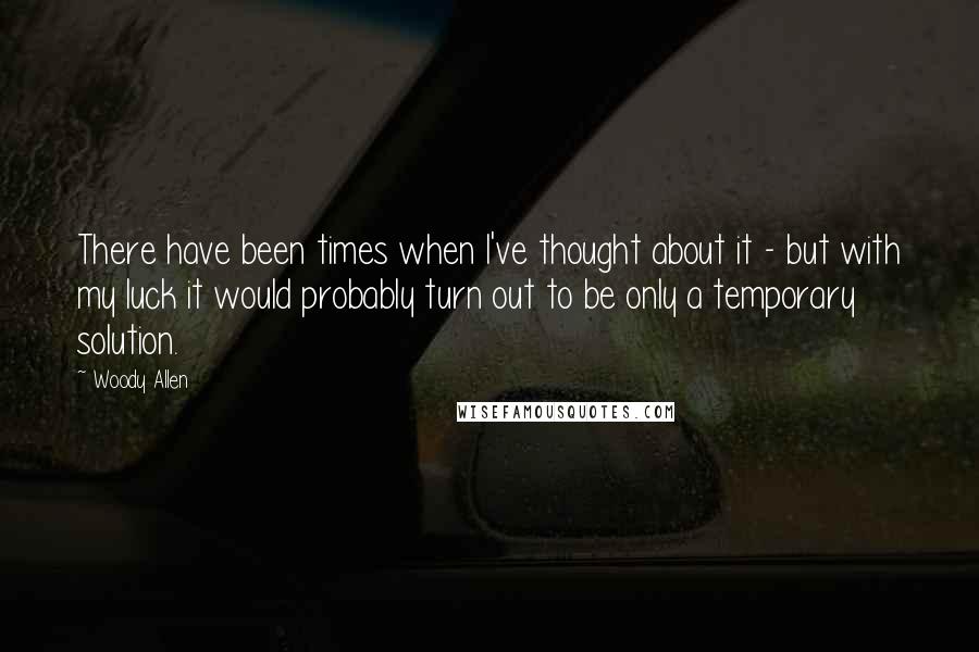 Woody Allen Quotes: There have been times when I've thought about it - but with my luck it would probably turn out to be only a temporary solution.