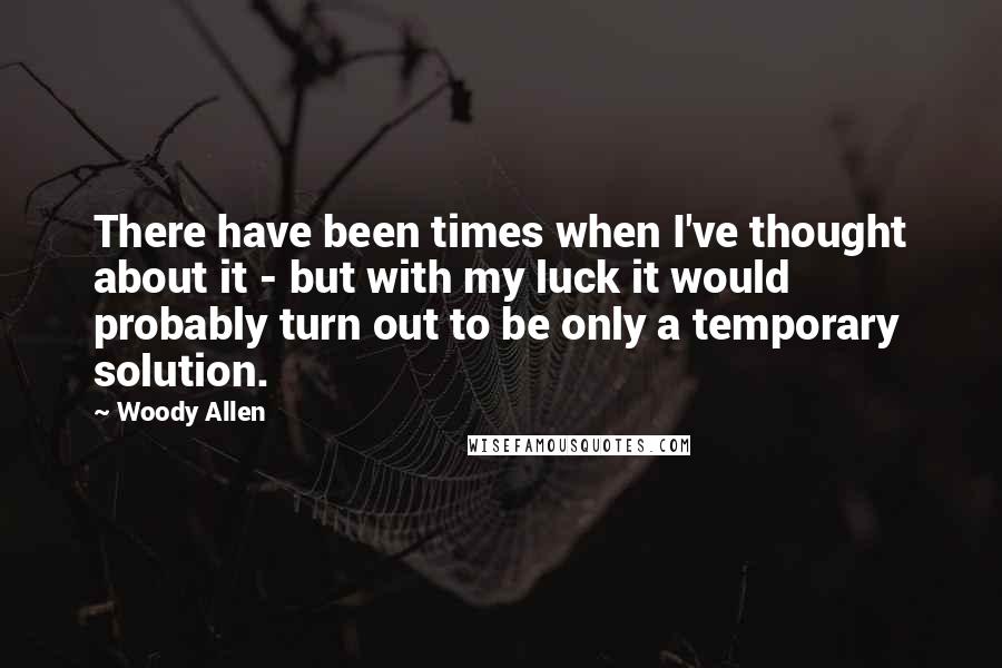 Woody Allen Quotes: There have been times when I've thought about it - but with my luck it would probably turn out to be only a temporary solution.