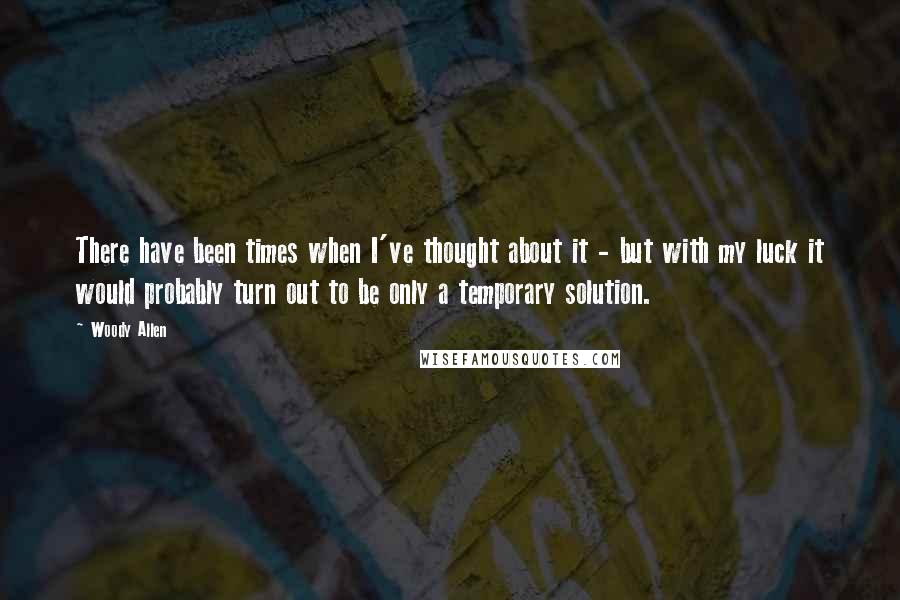 Woody Allen Quotes: There have been times when I've thought about it - but with my luck it would probably turn out to be only a temporary solution.