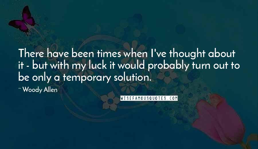 Woody Allen Quotes: There have been times when I've thought about it - but with my luck it would probably turn out to be only a temporary solution.