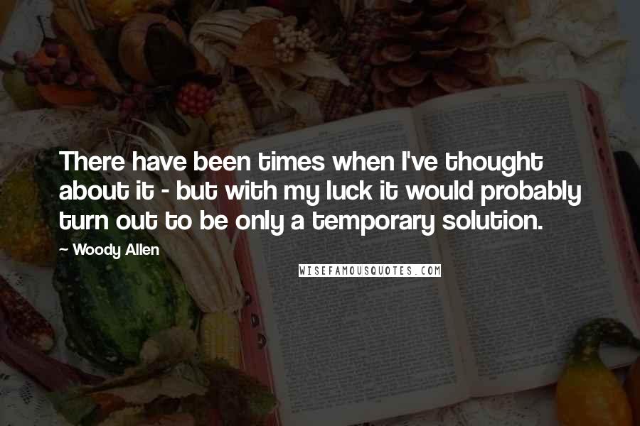 Woody Allen Quotes: There have been times when I've thought about it - but with my luck it would probably turn out to be only a temporary solution.